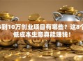 5到10万创业项目有哪些？这8个低成本生意真能赚钱！