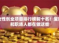 女性创业项目排行榜前十名！宝妈和职场人都在做这些