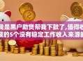 我是黑户助贷帮我下款了,值得收藏的5个没有稳定工作收入来源的口子