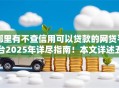 哪里有不查信用可以贷款的网贷平台2025年详尽指南！本文详述五个有不查信用可以借钱网贷口子
