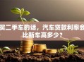 买二手车的话，汽车贷款利率会比新车高多少？