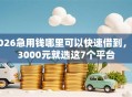 2026急用钱哪里可以快速借到，差3000元就选这7个平台