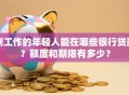 刚工作的年轻人能在哪些银行贷款？额度和期限有多少？