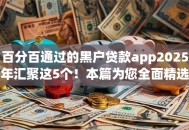 百分百通过的黑户贷款app2025年汇聚这5个!本篇为您全面精选! 百分百通过的黑户贷款app2025年汇聚这5个!本篇为您全面精选!