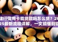 建行信用卡能贷款吗怎么贷？2025最新流程详解，一文搞懂别错过