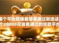 哪个平台借钱最容易通过就选这6个20000元容易通过的贷款平台