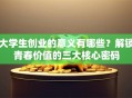 大学生创业的意义有哪些？解锁青春价值的三大核心密码
