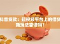 抖音贷款：短视频平台上的借贷新玩法靠谱吗？