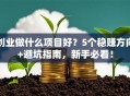 创业做什么项目好？5个稳赚方向+避坑指南，新手必看！