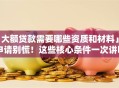 「大额贷款需要哪些资质和材料」想申请别慌！这些核心条件一次讲明白，新手也能懂