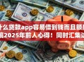 什么贷款app容易借到钱而且额度搞2025年前人心得！同时汇集这5个借款平台额度高容易借到钱