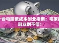 一台电脑低成本创业指南：宅家搞副业别不信！