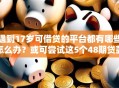 遇到17岁可借贷的平台都有哪些怎么办？或可尝试这5个48期贷款平台