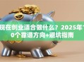 现在创业适合做什么？2025年10个靠谱方向+避坑指南