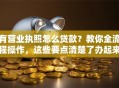 有营业执照怎么贷款？教你全流程操作，这些要点清楚了办起来更顺利