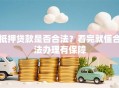 抵押贷款是否合法？看完就懂合法办理有保障