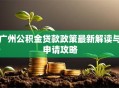 广州公积金贷款政策最新解读与申请攻略