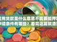 信用贷款是什么意思不需要抵押吗申请条件有哪些？看完这篇就清楚啦