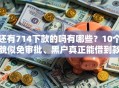 还有714下款的吗有哪些？10个貌似免审批、黑户真正能借到款的口子合集