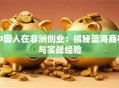 中国人在非洲创业：揭秘蓝海商机与实战经验