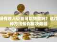 没有收入证明可以贷款吗？这几种方法帮你解决难题