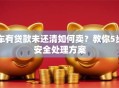 车有贷款未还清如何卖？教你5步安全处理方案