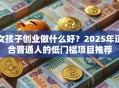 女孩子创业做什么好？2025年适合普通人的低门槛项目推荐