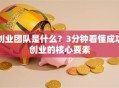 创业团队是什么？3分钟看懂成功创业的核心要素