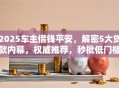 2025车主借钱平安，解密5大贷款内幕，权威推荐，秒批低门槛无压力！
