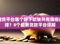 网贷平台哪个好下款拢共有哪些选择？8个最新货款平台详解
