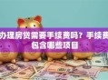 办理房贷需要手续费吗？手续费包含哪些项目