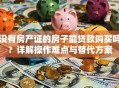没有房产证的房子能贷款购买吗？详解操作难点与替代方案