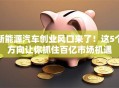 新能源汽车创业风口来了！这5个方向让你抓住百亿市场机遇