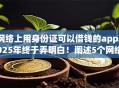 网络上用身份证可以借钱的app2025年终于弄明白！阐述5个网络贷款身份证软件可借款