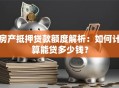 房产抵押贷款额度解析：如何计算能贷多少钱？