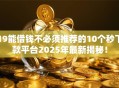 19能借钱不必须推荐的10个秒下款平台2025年最新揭秘！