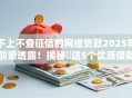 不上不查征信的网络贷款2025年前辈透露！揭秘​这5个优质借款平台推荐