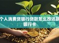 个人消费贷银行贷款怎么改还款银行卡