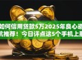 如何信用贷款5万2025年良心避坑推荐！今日评点这5个手机上那里借钱利息低点