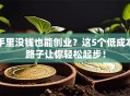 手里没钱也能创业？这5个低成本路子让你轻松起步！