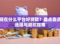 现在什么平台好贷款？盘点靠谱选择与避坑指南