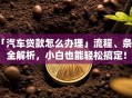 「汽车贷款怎么办理」流程、条件全解析，小白也能轻松搞定！