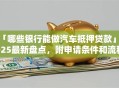 「哪些银行能做汽车抵押贷款」2025最新盘点，附申请条件和流程快来看