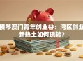横琴澳门青年创业谷：湾区创业新热土如何玩转？