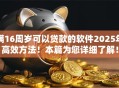 满16周岁可以贷款的软件2025年高效方法！本篇为您详细了解！
