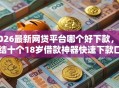 2026最新网贷平台哪个好下款，总结十个18岁借款神器快速下款口子！