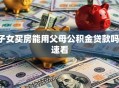 子女买房能用父母公积金贷款吗，速看