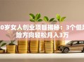 40岁女人创业项目揭秘：3个低风险方向轻松月入3万