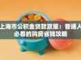 上海市公积金贷款政策：普通人必看的购房省钱攻略