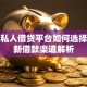正规私人借贷平台如何选择？最新借款渠道解析